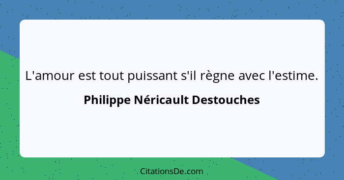 L'amour est tout puissant s'il règne avec l'estime.... - Philippe Néricault Destouches