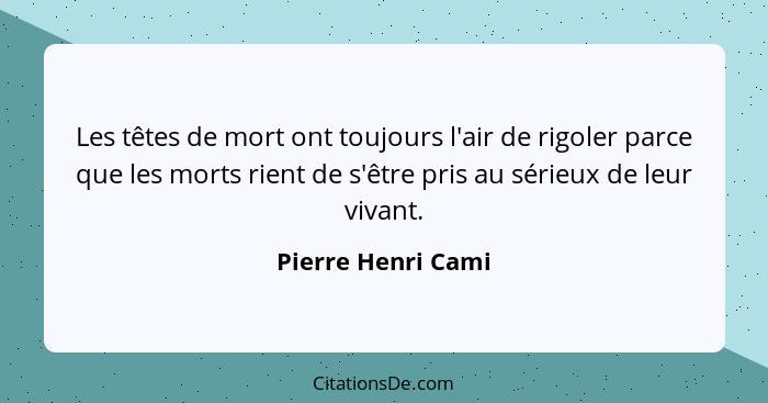 Les têtes de mort ont toujours l'air de rigoler parce que les morts rient de s'être pris au sérieux de leur vivant.... - Pierre Henri Cami