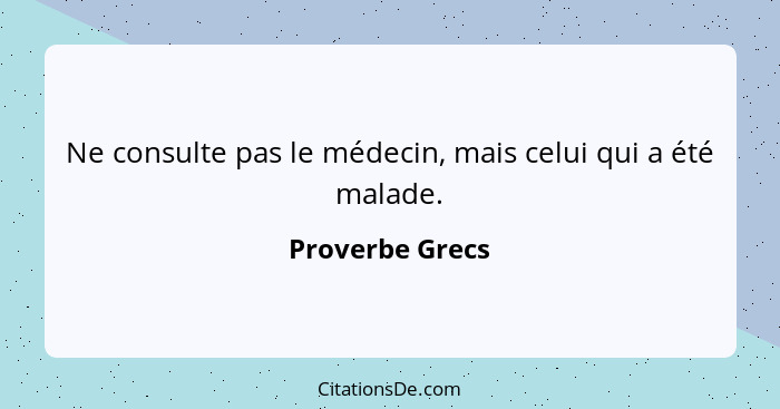 Ne consulte pas le médecin, mais celui qui a été malade.... - Proverbe Grecs