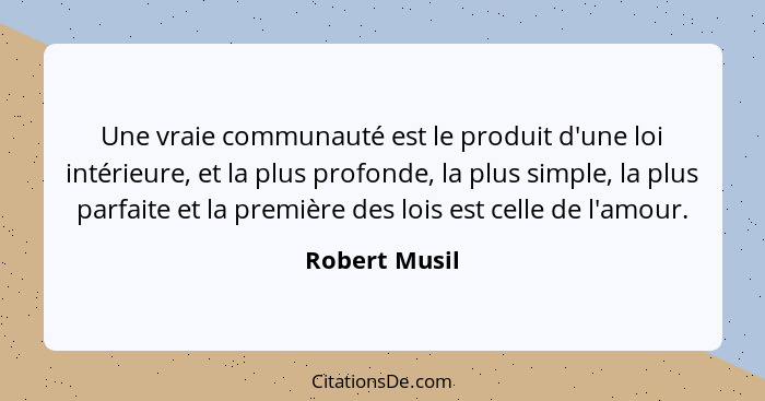 Une vraie communauté est le produit d'une loi intérieure, et la plus profonde, la plus simple, la plus parfaite et la première des lois... - Robert Musil