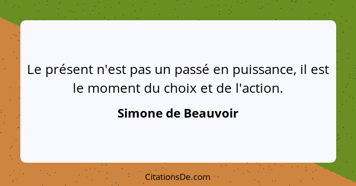 Le présent n'est pas un passé en puissance, il est le moment du choix et de l'action.... - Simone de Beauvoir
