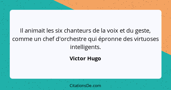 Il animait les six chanteurs de la voix et du geste, comme un chef d'orchestre qui épronne des virtuoses intelligents.... - Victor Hugo