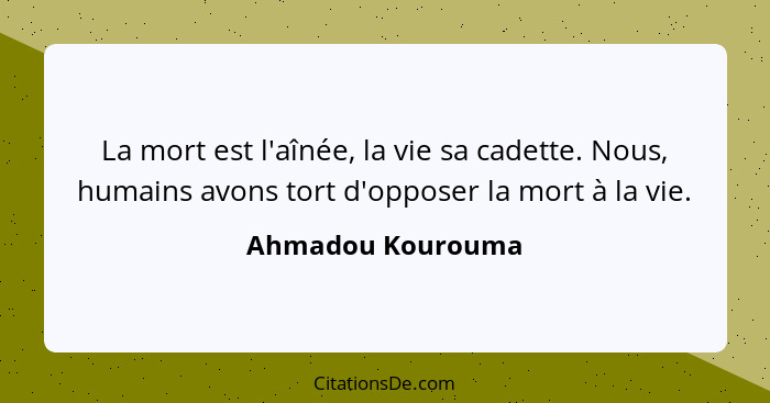 La mort est l'aînée, la vie sa cadette. Nous, humains avons tort d'opposer la mort à la vie.... - Ahmadou Kourouma