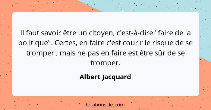 Il faut savoir être un citoyen, c'est-à-dire "faire de la politique". Certes, en faire c'est courir le risque de se tromper ; m... - Albert Jacquard