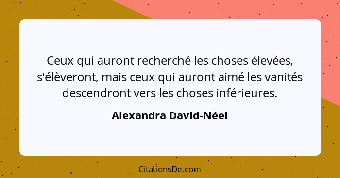 Ceux qui auront recherché les choses élevées, s'élèveront, mais ceux qui auront aimé les vanités descendront vers les choses in... - Alexandra David-Néel