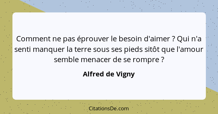 Comment ne pas éprouver le besoin d'aimer ? Qui n'a senti manquer la terre sous ses pieds sitôt que l'amour semble menacer de s... - Alfred de Vigny