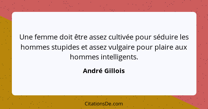Une femme doit être assez cultivée pour séduire les hommes stupides et assez vulgaire pour plaire aux hommes intelligents.... - André Gillois