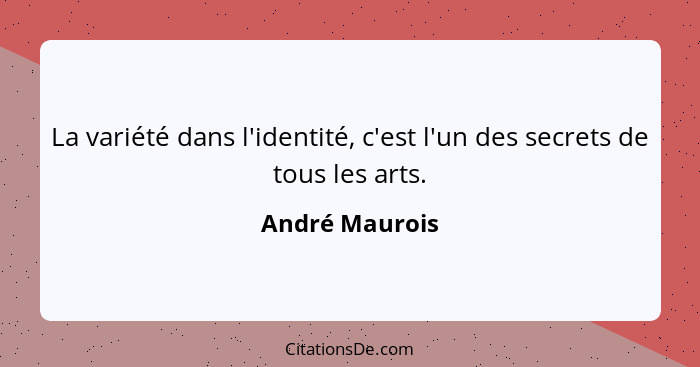 La variété dans l'identité, c'est l'un des secrets de tous les arts.... - André Maurois