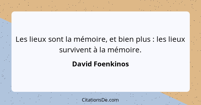 Les lieux sont la mémoire, et bien plus : les lieux survivent à la mémoire.... - David Foenkinos
