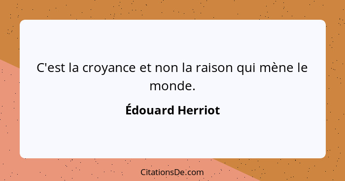 C'est la croyance et non la raison qui mène le monde.... - Édouard Herriot