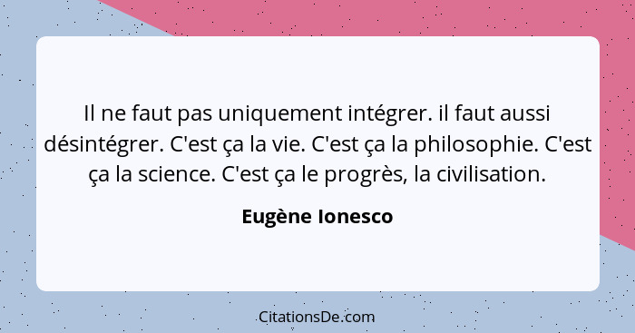 Il ne faut pas uniquement intégrer. il faut aussi désintégrer. C'est ça la vie. C'est ça la philosophie. C'est ça la science. C'est ç... - Eugène Ionesco