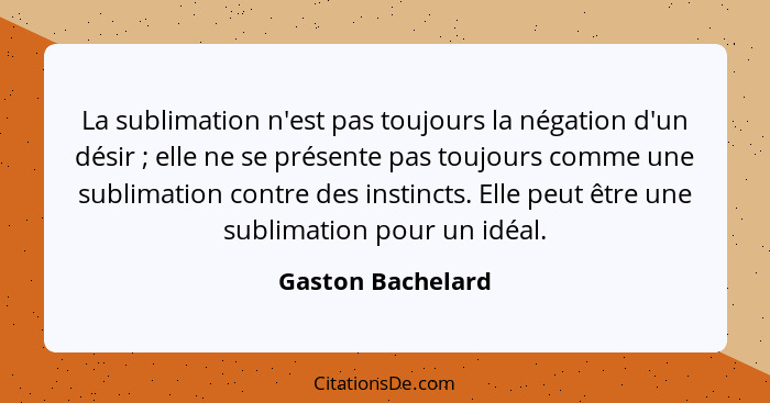 La sublimation n'est pas toujours la négation d'un désir ; elle ne se présente pas toujours comme une sublimation contre des i... - Gaston Bachelard