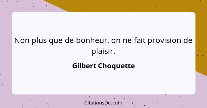 Non plus que de bonheur, on ne fait provision de plaisir.... - Gilbert Choquette