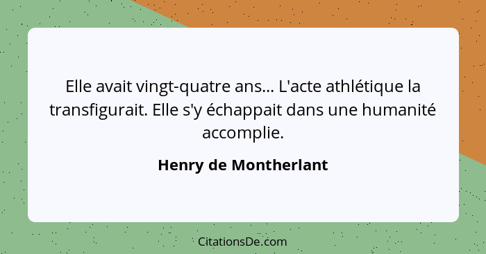 Elle avait vingt-quatre ans... L'acte athlétique la transfigurait. Elle s'y échappait dans une humanité accomplie.... - Henry de Montherlant