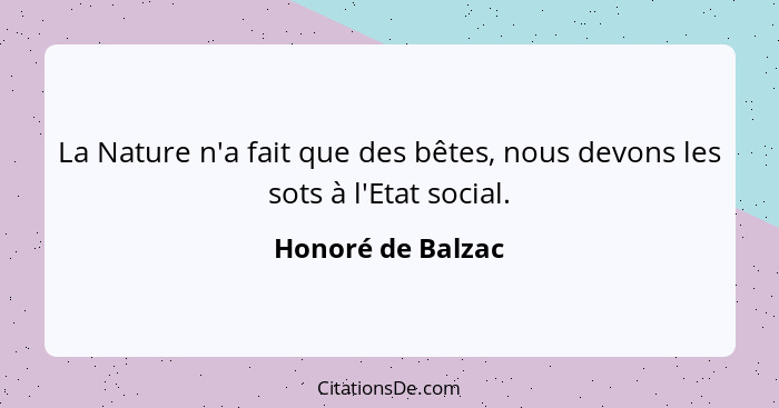 La Nature n'a fait que des bêtes, nous devons les sots à l'Etat social.... - Honoré de Balzac