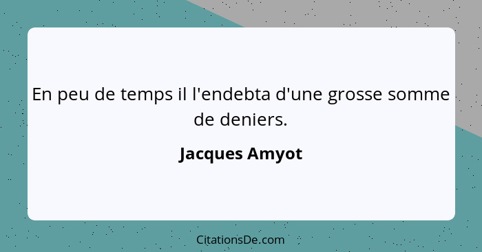 En peu de temps il l'endebta d'une grosse somme de deniers.... - Jacques Amyot