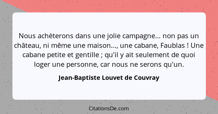 Nous achèterons dans une jolie campagne... non pas un château, ni même une maison..., une cabane, Faublas ! Une... - Jean-Baptiste Louvet de Couvray