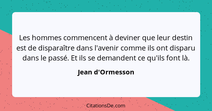 Les hommes commencent à deviner que leur destin est de disparaître dans l'avenir comme ils ont disparu dans le passé. Et ils se... - Jean d'Ormesson