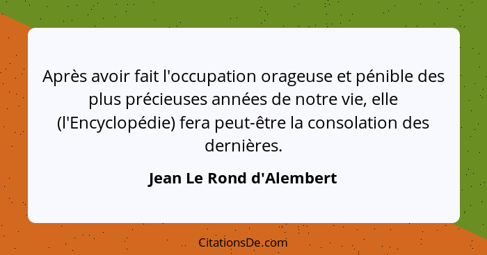 Après avoir fait l'occupation orageuse et pénible des plus précieuses années de notre vie, elle (l'Encyclopédie) fera pe... - Jean Le Rond d'Alembert