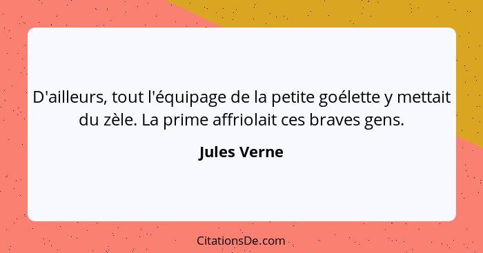 D'ailleurs, tout l'équipage de la petite goélette y mettait du zèle. La prime affriolait ces braves gens.... - Jules Verne