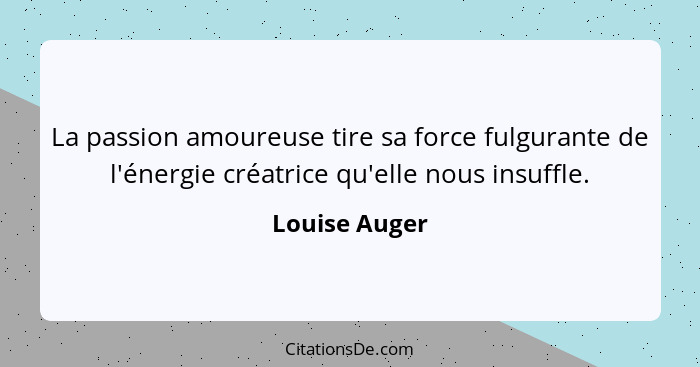 La passion amoureuse tire sa force fulgurante de l'énergie créatrice qu'elle nous insuffle.... - Louise Auger