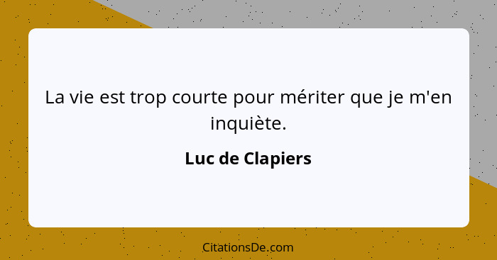 La vie est trop courte pour mériter que je m'en inquiète.... - Luc de Clapiers