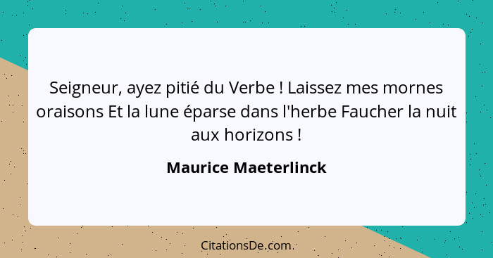 Seigneur, ayez pitié du Verbe ! Laissez mes mornes oraisons Et la lune éparse dans l'herbe Faucher la nuit aux horizons&nbs... - Maurice Maeterlinck