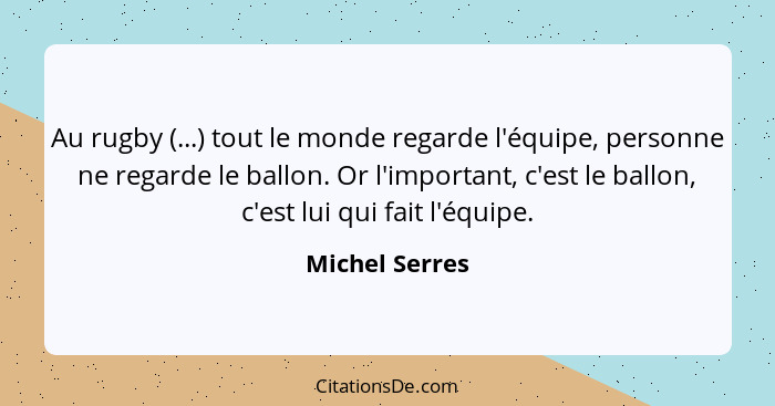 Au rugby (...) tout le monde regarde l'équipe, personne ne regarde le ballon. Or l'important, c'est le ballon, c'est lui qui fait l'éq... - Michel Serres