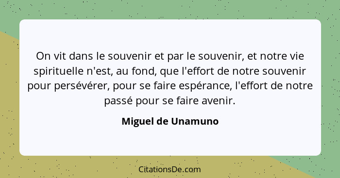 On vit dans le souvenir et par le souvenir, et notre vie spirituelle n'est, au fond, que l'effort de notre souvenir pour persévére... - Miguel de Unamuno