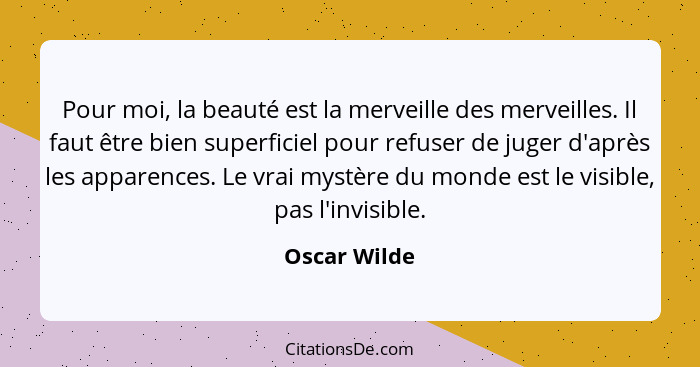 Pour moi, la beauté est la merveille des merveilles. Il faut être bien superficiel pour refuser de juger d'après les apparences. Le vrai... - Oscar Wilde