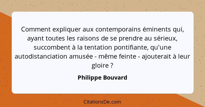 Comment expliquer aux contemporains éminents qui, ayant toutes les raisons de se prendre au sérieux, succombent à la tentation pont... - Philippe Bouvard
