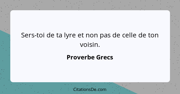 Sers-toi de ta lyre et non pas de celle de ton voisin.... - Proverbe Grecs