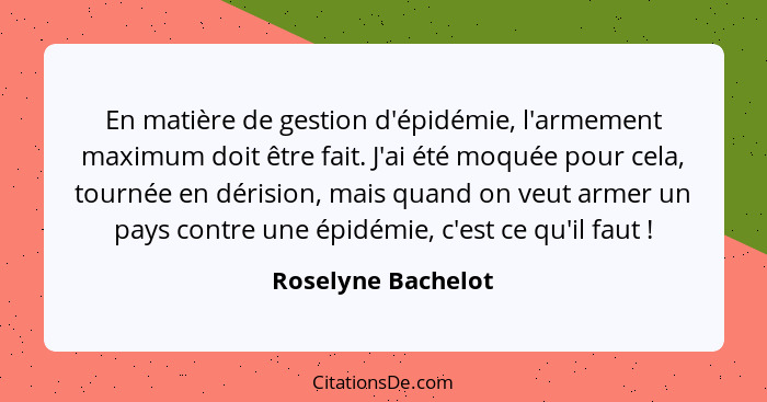 En matière de gestion d'épidémie, l'armement maximum doit être fait. J'ai été moquée pour cela, tournée en dérision, mais quand on... - Roselyne Bachelot