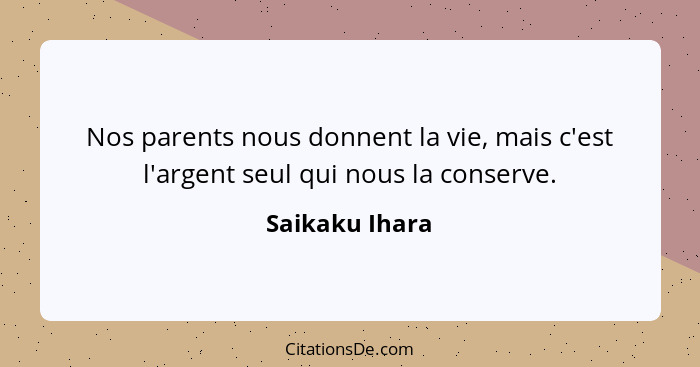 Nos parents nous donnent la vie, mais c'est l'argent seul qui nous la conserve.... - Saikaku Ihara