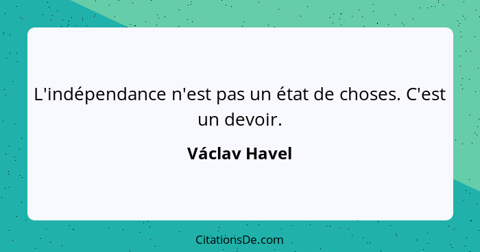 L'indépendance n'est pas un état de choses. C'est un devoir.... - Václav Havel