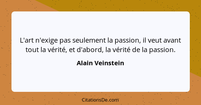 L'art n'exige pas seulement la passion, il veut avant tout la vérité, et d'abord, la vérité de la passion.... - Alain Veinstein