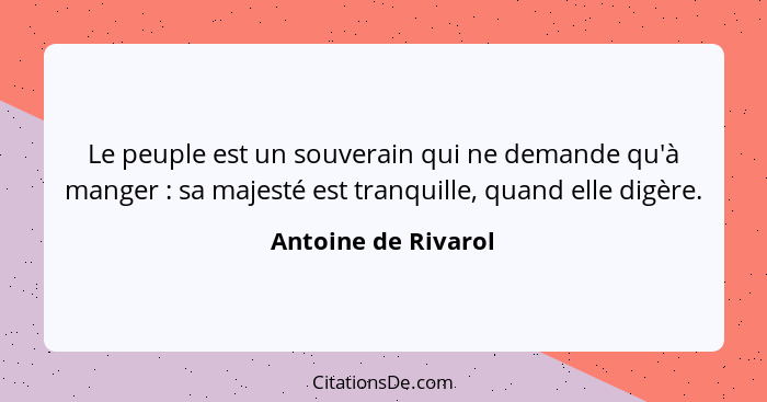 Le peuple est un souverain qui ne demande qu'à manger : sa majesté est tranquille, quand elle digère.... - Antoine de Rivarol