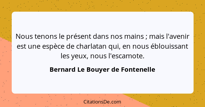 Nous tenons le présent dans nos mains ; mais l'avenir est une espèce de charlatan qui, en nous éblouissant les... - Bernard Le Bouyer de Fontenelle