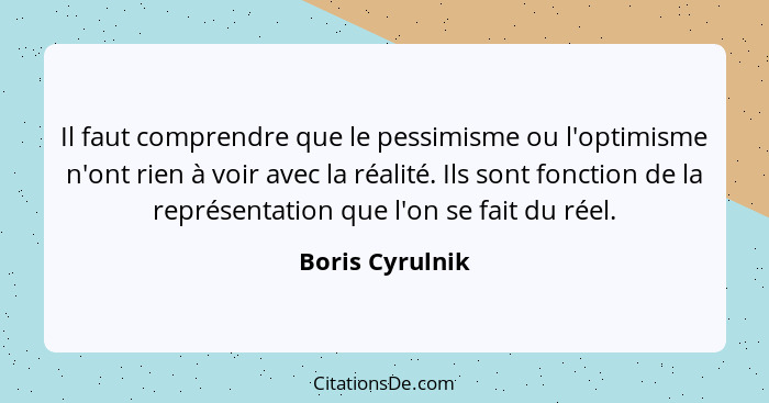 Il faut comprendre que le pessimisme ou l'optimisme n'ont rien à voir avec la réalité. Ils sont fonction de la représentation que l'o... - Boris Cyrulnik