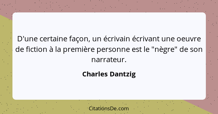 D'une certaine façon, un écrivain écrivant une oeuvre de fiction à la première personne est le "nègre" de son narrateur.... - Charles Dantzig