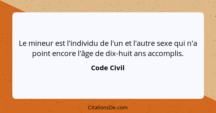 Le mineur est l'individu de l'un et l'autre sexe qui n'a point encore l'âge de dix-huit ans accomplis.... - Code Civil