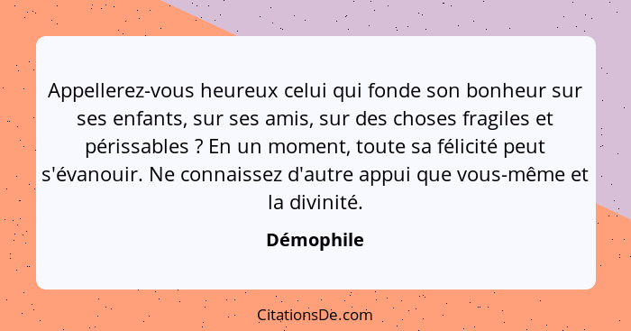 Appellerez-vous heureux celui qui fonde son bonheur sur ses enfants, sur ses amis, sur des choses fragiles et périssables ? En un mom... - Démophile