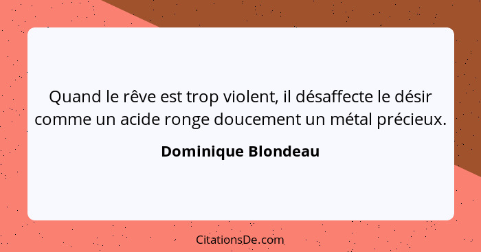Quand le rêve est trop violent, il désaffecte le désir comme un acide ronge doucement un métal précieux.... - Dominique Blondeau