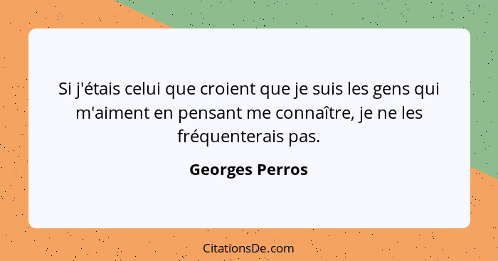 Si j'étais celui que croient que je suis les gens qui m'aiment en pensant me connaître, je ne les fréquenterais pas.... - Georges Perros