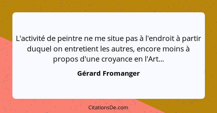 L'activité de peintre ne me situe pas à l'endroit à partir duquel on entretient les autres, encore moins à propos d'une croyance en... - Gérard Fromanger