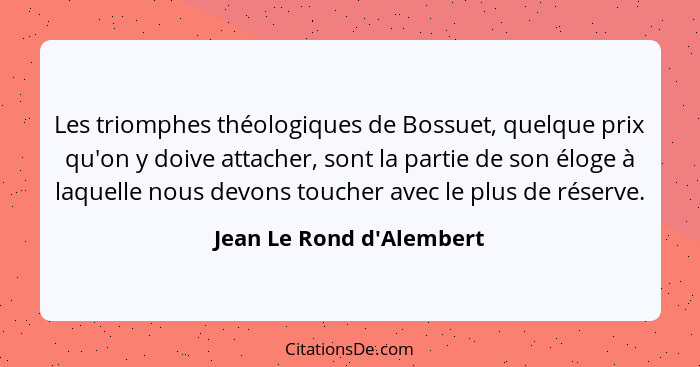 Les triomphes théologiques de Bossuet, quelque prix qu'on y doive attacher, sont la partie de son éloge à laquelle nous... - Jean Le Rond d'Alembert