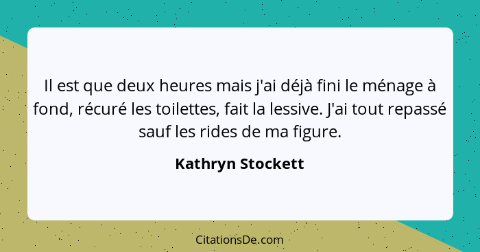 Il est que deux heures mais j'ai déjà fini le ménage à fond, récuré les toilettes, fait la lessive. J'ai tout repassé sauf les ride... - Kathryn Stockett