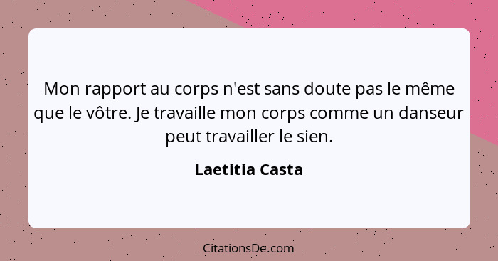 Mon rapport au corps n'est sans doute pas le même que le vôtre. Je travaille mon corps comme un danseur peut travailler le sien.... - Laetitia Casta