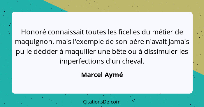 Honoré connaissait toutes les ficelles du métier de maquignon, mais l'exemple de son père n'avait jamais pu le décider à maquiller une b... - Marcel Aymé