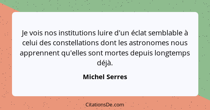 Je vois nos institutions luire d'un éclat semblable à celui des constellations dont les astronomes nous apprennent qu'elles sont morte... - Michel Serres